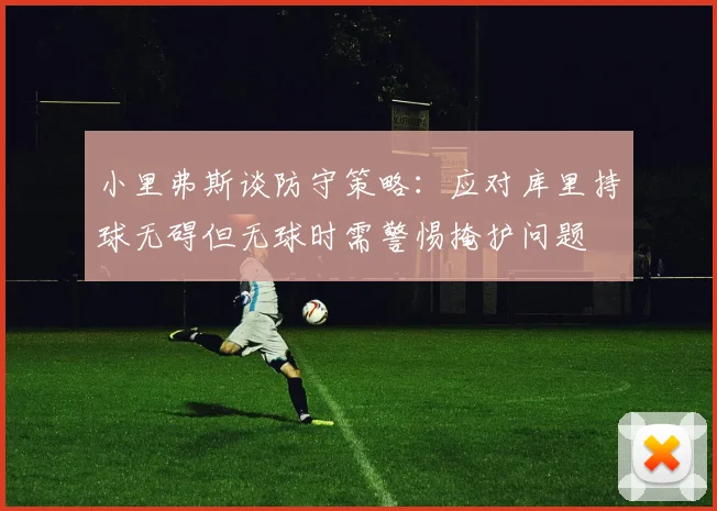 小里弗斯谈防守策略：应对库里持球无碍但无球时需警惕掩护问题