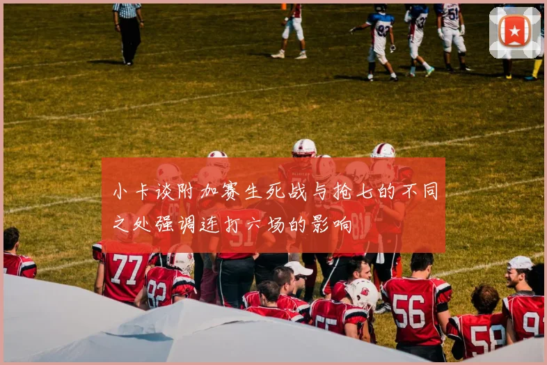 小卡谈附加赛生死战与抢七的不同之处强调连打六场的影响