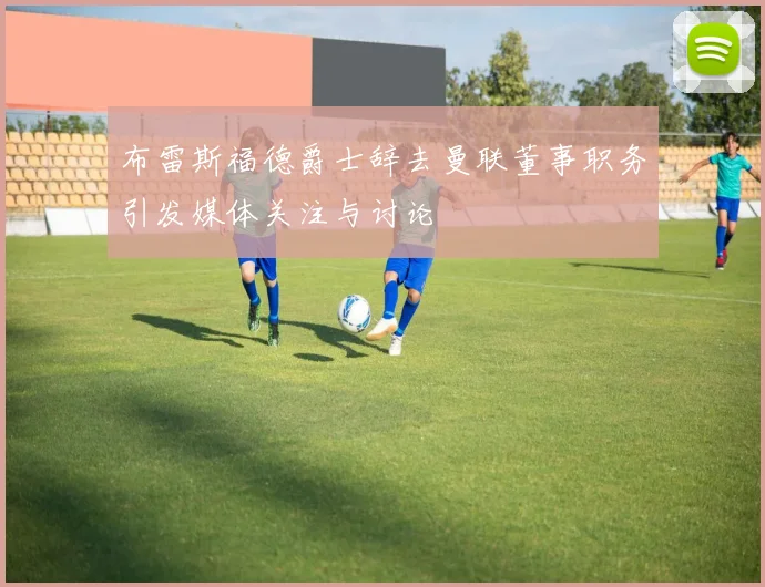布雷斯福德爵士辞去曼联董事职务引发媒体关注与讨论