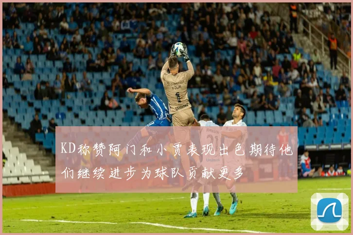KD称赞阿门和小贾表现出色期待他们继续进步为球队贡献更多