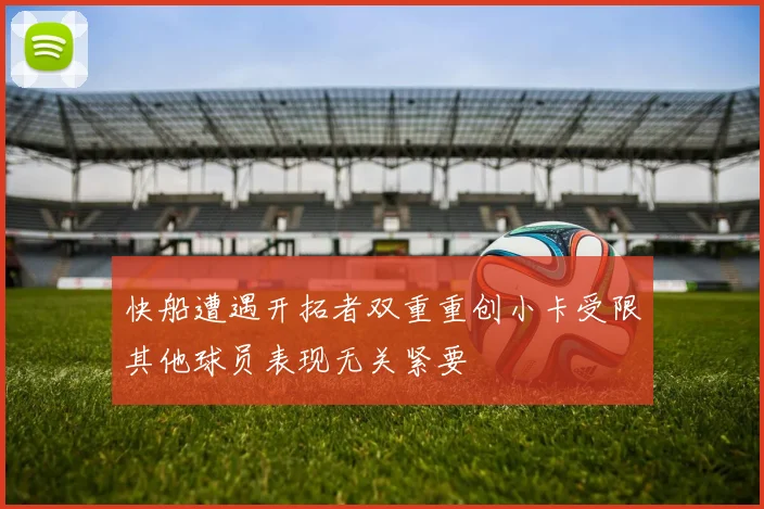 快船遭遇开拓者双重重创小卡受限其他球员表现无关紧要