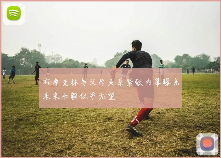 布鲁克林与父母关系紧张内幕曝光未来和解似乎无望