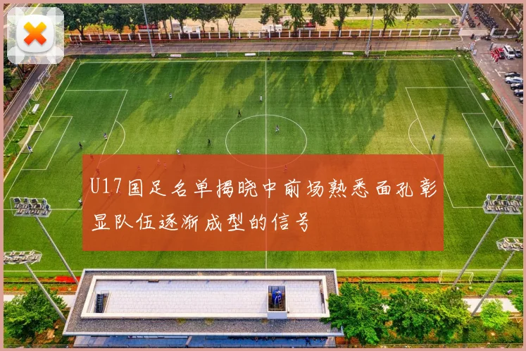 U17国足名单揭晓中前场熟悉面孔彰显队伍逐渐成型的信号