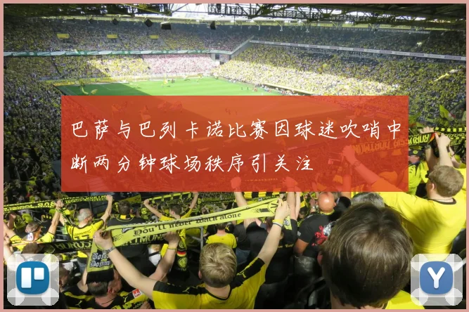 巴萨与巴列卡诺比赛因球迷吹哨中断两分钟球场秩序引关注