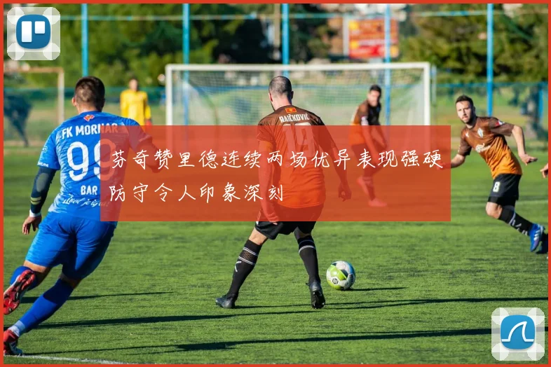芬奇赞里德连续两场优异表现强硬防守令人印象深刻