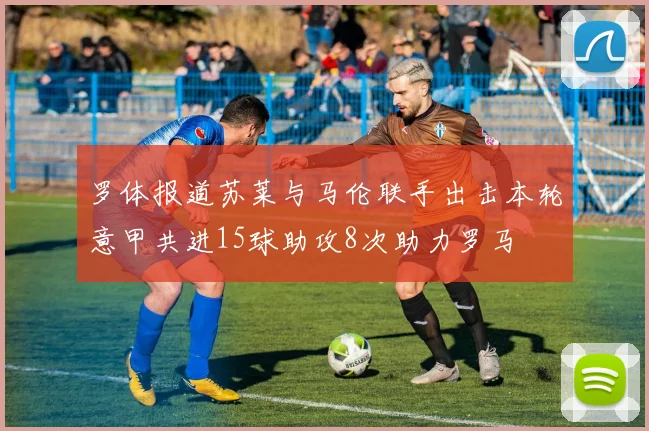 罗体报道苏莱与马伦联手出击本轮意甲共进15球助攻8次助力罗马
