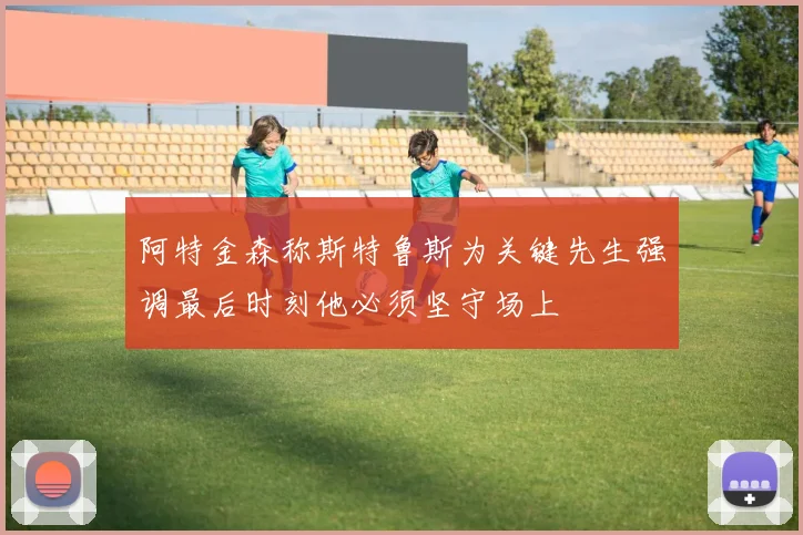 阿特金森称斯特鲁斯为关键先生强调最后时刻他必须坚守场上