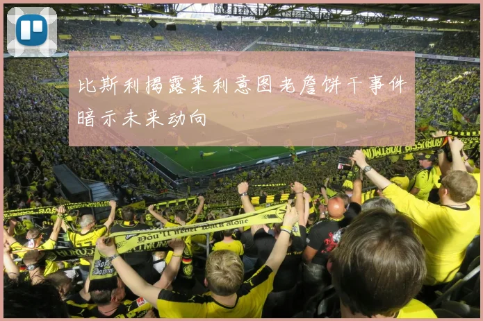 比斯利揭露莱利意图老詹饼干事件暗示未来动向