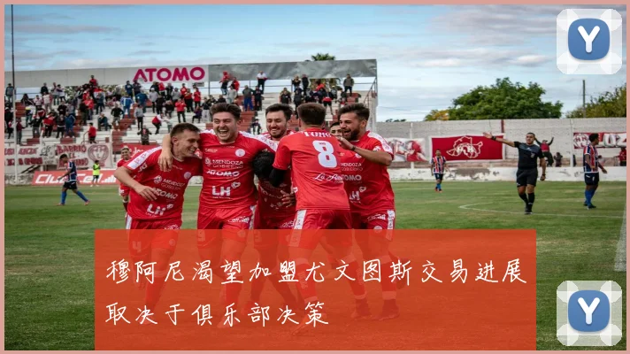 穆阿尼渴望加盟尤文图斯交易进展取决于俱乐部决策