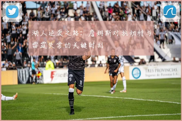 湖人逆袭之路：詹姆斯对抗切特与雷霆失常的关键时刻