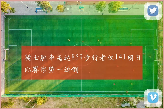 骑士胜率高达859步行者仅141明日比赛形势一边倒