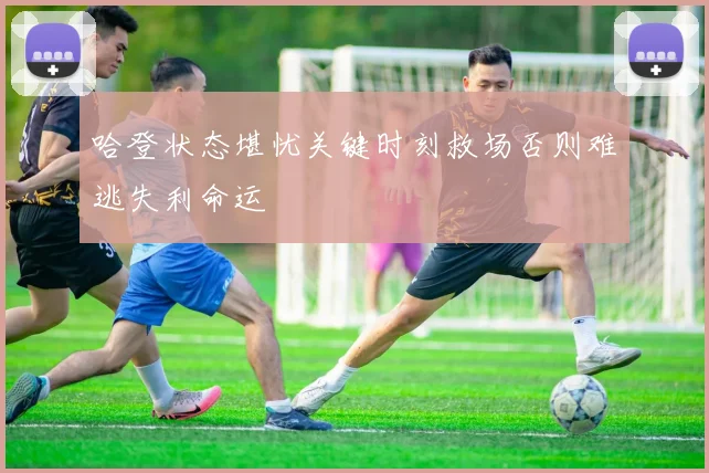 哈登状态堪忧关键时刻救场否则难逃失利命运