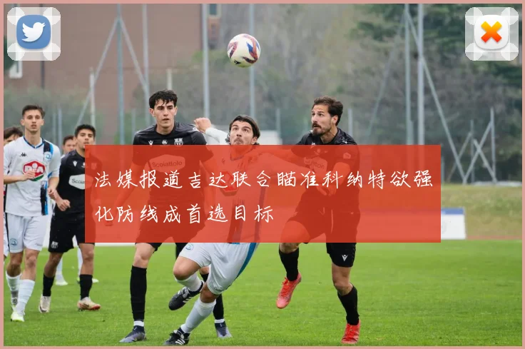 法媒报道吉达联合瞄准科纳特欲强化防线成首选目标