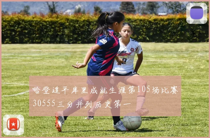 哈登追平库里成就生涯第105场比赛30555三分并列历史第一