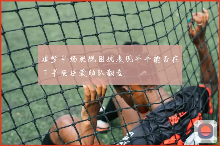 追梦半场犯规困扰表现平平能否在下半场逆袭助队翻盘