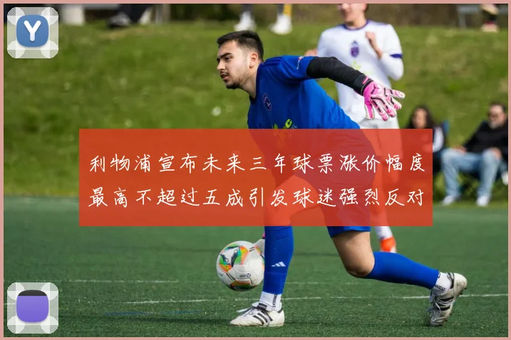 利物浦宣布未来三年球票涨价幅度最高不超过五成引发球迷强烈反对