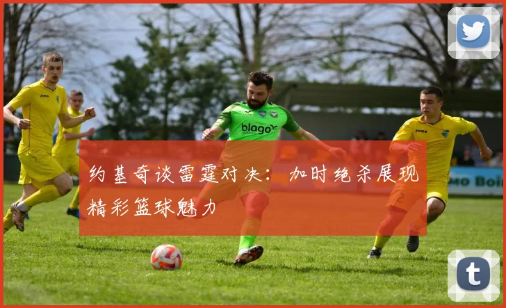 约基奇谈雷霆对决：加时绝杀展现精彩篮球魅力