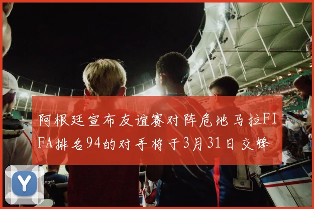 阿根廷宣布友谊赛对阵危地马拉FIFA排名94的对手将于3月31日交锋