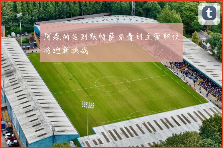 阿森纳告别默特萨克青训主管职位将迎新挑战