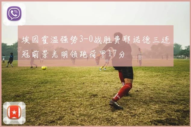 埃因霍温强势3-0战胜费耶诺德三连冠前景光明领跑荷甲17分