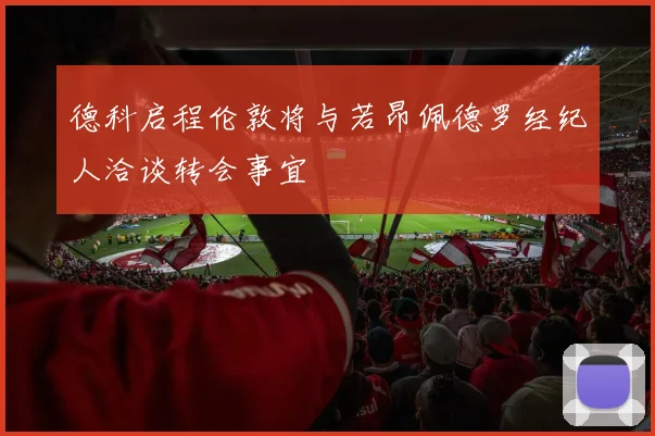 德科启程伦敦将与若昂佩德罗经纪人洽谈转会事宜