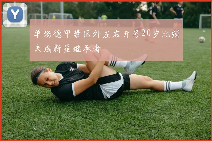单场德甲禁区外左右开弓20岁比朔夫成新星继承者