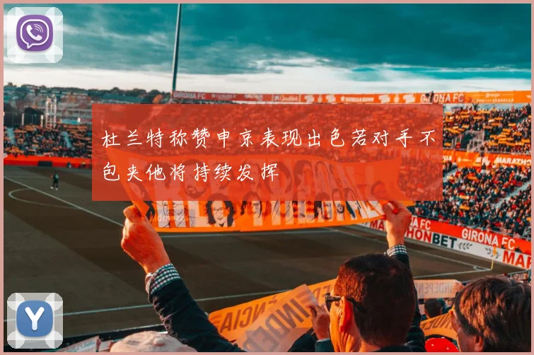 杜兰特称赞申京表现出色若对手不包夹他将持续发挥
