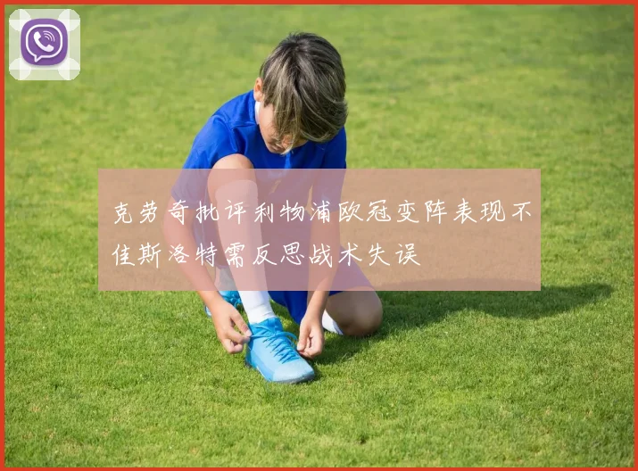 克劳奇批评利物浦欧冠变阵表现不佳斯洛特需反思战术失误