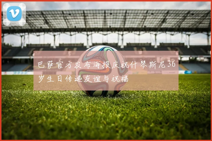 巴萨官方发布海报庆祝什琴斯尼36岁生日传递友谊与祝福