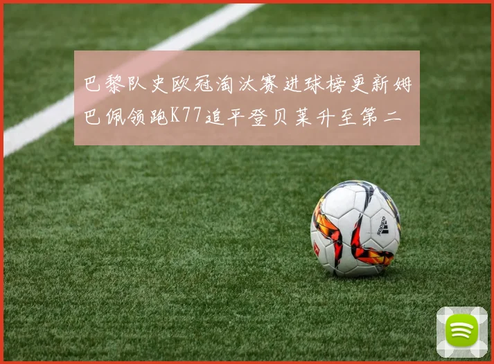 巴黎队史欧冠淘汰赛进球榜更新姆巴佩领跑K77追平登贝莱升至第二