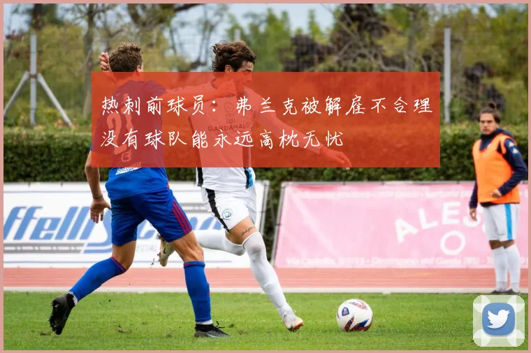 热刺前球员：弗兰克被解雇不合理没有球队能永远高枕无忧