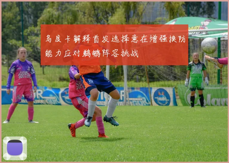 乌度卡解释首发选择意在增强换防能力应对鹈鹕阵容挑战