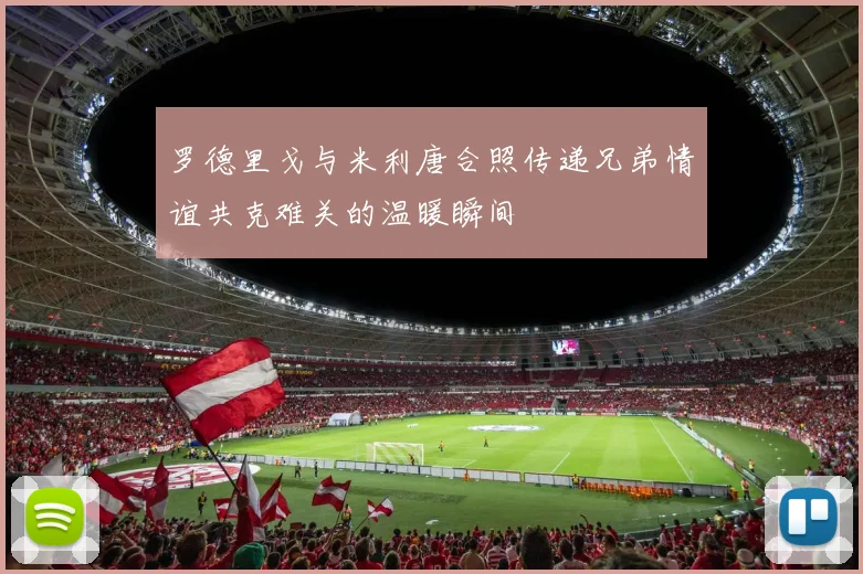 罗德里戈与米利唐合照传递兄弟情谊共克难关的温暖瞬间