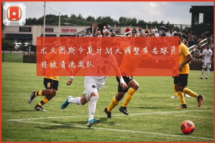 尤文图斯今夏计划大调整多名球员将被清洗离队