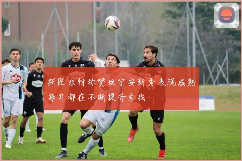 斯图尔特称赞坎宁安新秀表现成熟每年都在不断提升自我
