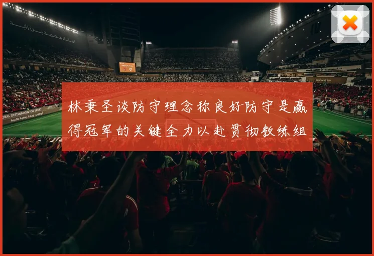 林秉圣谈防守理念称良好防守是赢得冠军的关键全力以赴贯彻教练组战术