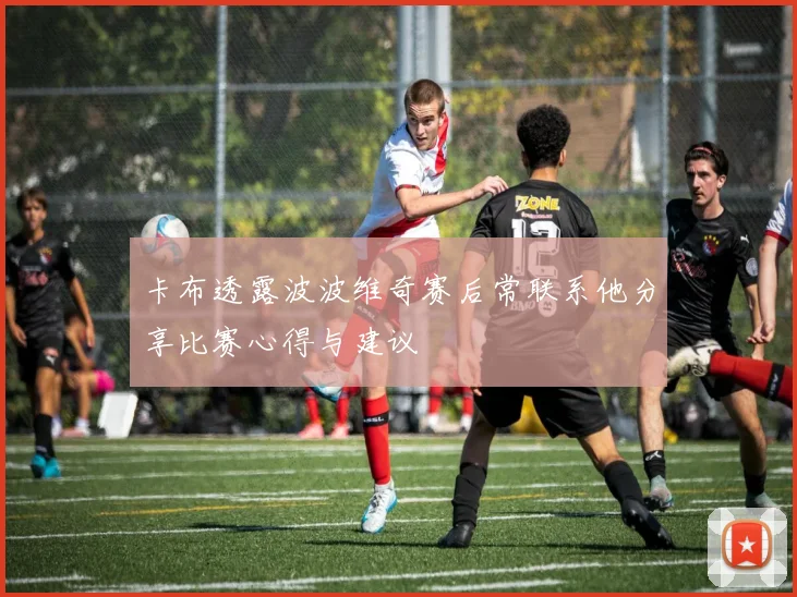 卡布透露波波维奇赛后常联系他分享比赛心得与建议