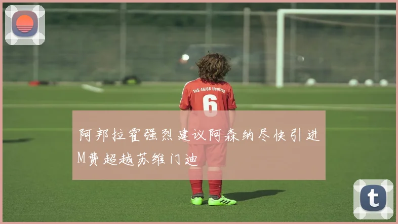 阿邦拉霍强烈建议阿森纳尽快引进M费超越苏维门迪