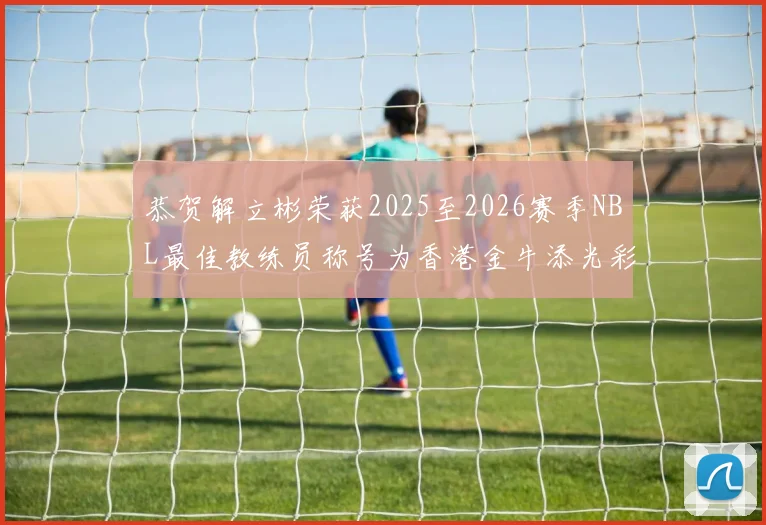 恭贺解立彬荣获2025至2026赛季NBL最佳教练员称号为香港金牛添光彩