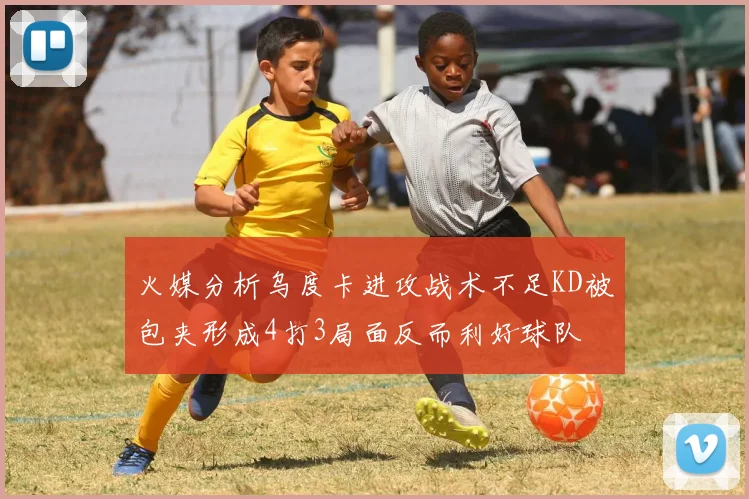 火媒分析乌度卡进攻战术不足KD被包夹形成4打3局面反而利好球队